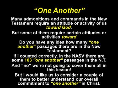 “One Another” Many admonitions and commands in the New Testament require an attitude or activity of us toward God. But some of them require certain attitudes.