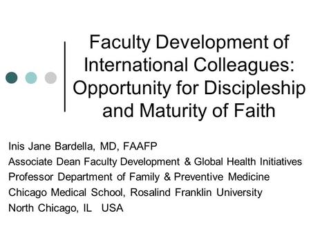 Faculty Development of International Colleagues: Opportunity for Discipleship and Maturity of Faith Inis Jane Bardella, MD, FAAFP Associate Dean Faculty.