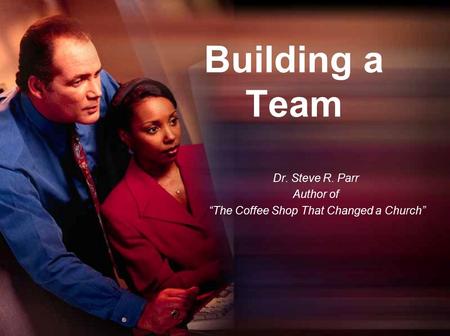 Building a Team Dr. Steve R. Parr Author of “The Coffee Shop That Changed a Church”