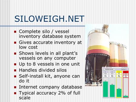 SILOWEIGH.NET Complete silo / vessel inventory database system Gives accurate inventory at low cost Shows levels in all plant’s vessels on any computer.