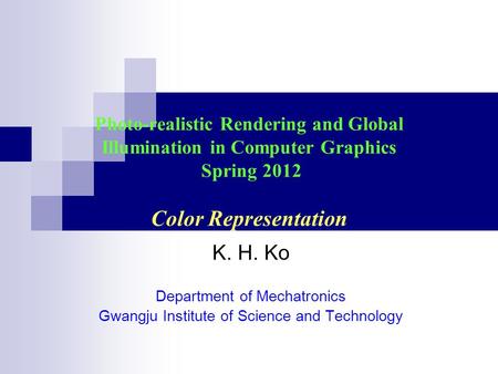 Photo-realistic Rendering and Global Illumination in Computer Graphics Spring 2012 Color Representation K. H. Ko Department of Mechatronics Gwangju Institute.