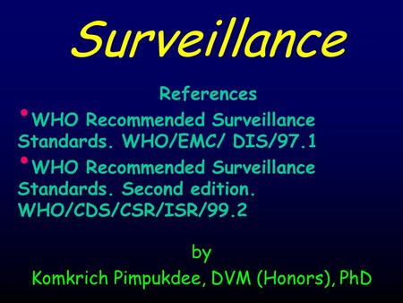 By Komkrich Pimpukdee, DVM (Honors), PhD Surveillance References WHO Recommended Surveillance Standards. WHO/EMC/ DIS/97.1 WHO Recommended Surveillance.