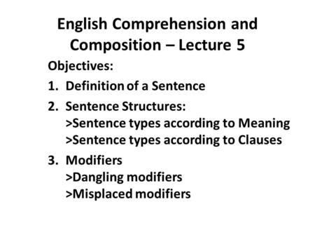 English Comprehension and Composition – Lecture 5 Objectives: 1.Definition of a Sentence 2.Sentence Structures: >Sentence types according to Meaning >Sentence.