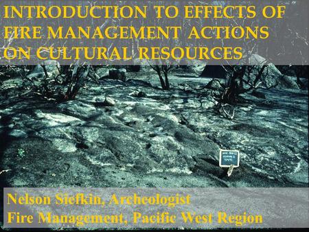 INTRODUCTION TO EFFECTS OF FIRE MANAGEMENT ACTIONS ON CULTURAL RESOURCES Nelson Siefkin, Archeologist Fire Management, Pacific West Region.