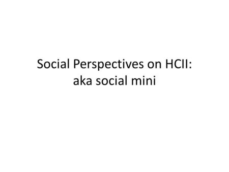 Social Perspectives on HCII: aka social mini. Course Overview Goals – Broad introduction to social perspectives on HCI & Information Systems CSCW, Small.