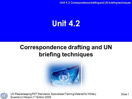 Unit 4.2 Correspondence drafting and UN briefing techniques UN Peacekeeping PDT Standards, Specialized Training Material for Military Experts on Mission.