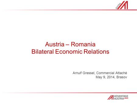 Austria – Romania Bilateral Economic Relations Arnulf Gressel, Commercial Attaché May 9, 2014, Brasov.