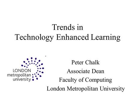 Trends in Technology Enhanced Learning Peter Chalk Associate Dean Faculty of Computing London Metropolitan University.