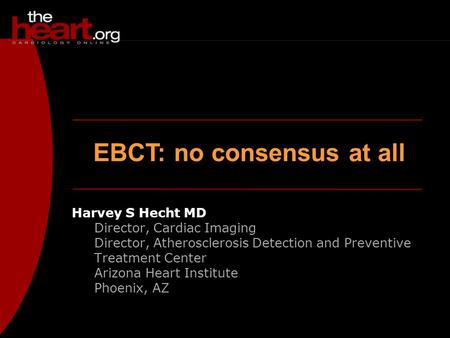 EBCT: no consensus at all Harvey S Hecht MD Director, Cardiac Imaging Director, Atherosclerosis Detection and Preventive Treatment Center Arizona Heart.