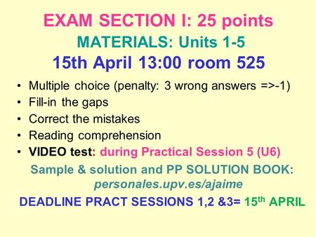 EXAM SECTION I: 25 points MATERIALS: Units 1-5 15th April 13:00 room 525 Multiple choice (penalty: 3 wrong answers =>-1) Fill-in the gaps Correct the mistakes.