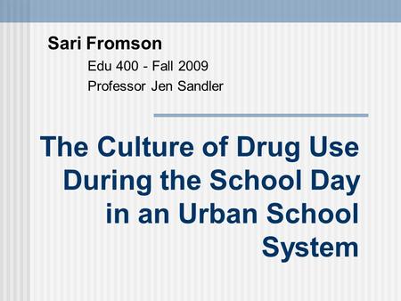 The Culture of Drug Use During the School Day in an Urban School System Sari Fromson Edu 400 - Fall 2009 Professor Jen Sandler.