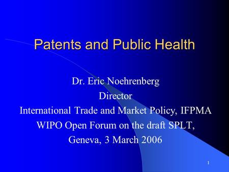 1 Patents and Public Health Dr. Eric Noehrenberg Director International Trade and Market Policy, IFPMA WIPO Open Forum on the draft SPLT, Geneva, 3 March.