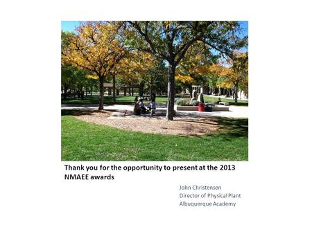 Thank you for the opportunity to present at the 2013 NMAEE awards John Christensen Director of Physical Plant Albuquerque Academy.