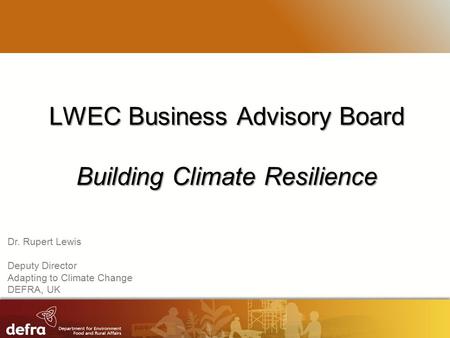 RESTRICTED LWEC Business Advisory Board Building Climate Resilience Dr. Rupert Lewis Deputy Director Adapting to Climate Change DEFRA, UK.