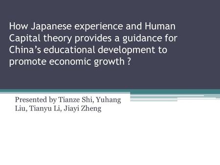 How Japanese experience and Human Capital theory provides a guidance for China’s educational development to promote economic growth ? Presented by Tianze.