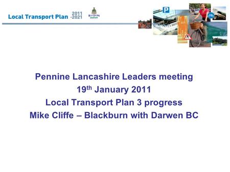 Pennine Lancashire Leaders meeting 19 th January 2011 Local Transport Plan 3 progress Mike Cliffe – Blackburn with Darwen BC.