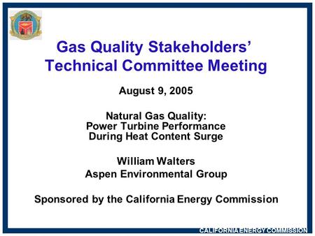 CALIFORNIA ENERGY COMMISSION Gas Quality Stakeholders’ Technical Committee Meeting August 9, 2005 Natural Gas Quality: Power Turbine Performance During.