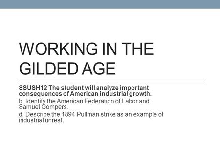 WORKING IN THE GILDED AGE SSUSH12 The student will analyze important consequences of American industrial growth. b. Identify the American Federation of.