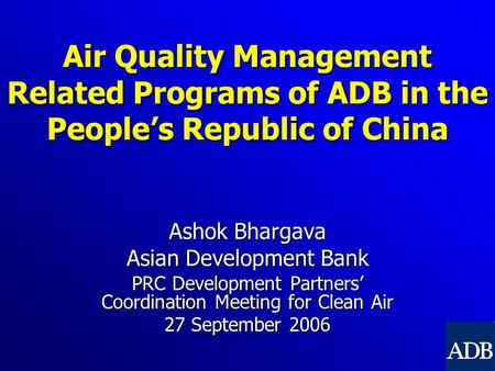 Air Quality Management Related Programs of ADB in the People’s Republic of China Ashok Bhargava Asian Development Bank PRC Development Partners’ Coordination.