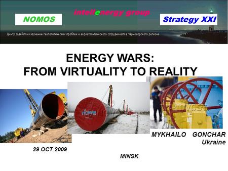 MYKHAILO GONCHAR Ukraine 29 OCT 2009 MINSK NOMOS intellenergy group ENERGY WARS: FROM VIRTUALITY TO REALITY Strategy XXI.