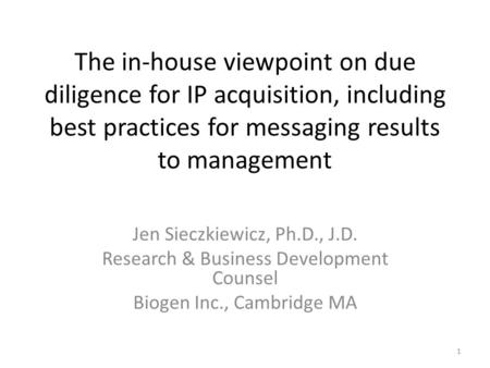 The in-house viewpoint on due diligence for IP acquisition, including best practices for messaging results to management Jen Sieczkiewicz, Ph.D., J.D.