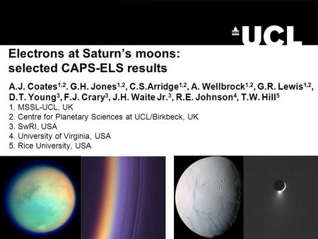 Electrons at Saturn’s moons: selected CAPS-ELS results A.J. Coates 1,2. G.H. Jones 1,2, C.S.Arridge 1,2, A. Wellbrock 1,2, G.R. Lewis 1,2, D.T. Young 3,