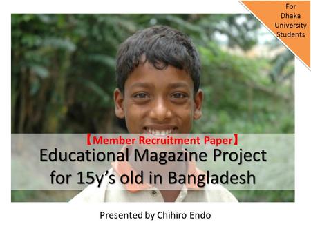 Presented by Chihiro Endo Educational Magazine Project for 15y’s old in Bangladesh For Dhaka University Students 【 Member Recruitment Paper 】