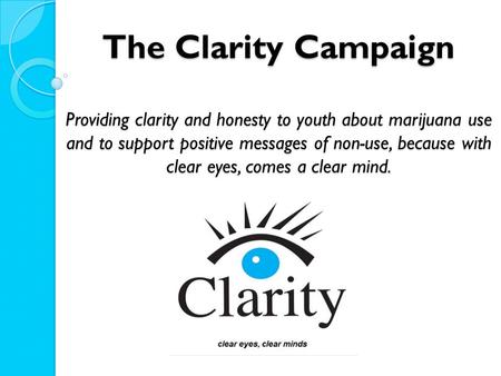 The Clarity Campaign Providing clarity and honesty to youth about marijuana use and to support positive messages of non-use, because with clear eyes, comes.