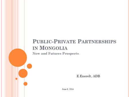 P UBLIC -P RIVATE P ARTNERSHIPS IN M ONGOLIA Now and Futures Prospects E.Enerelt, ADB June 6, 2014.