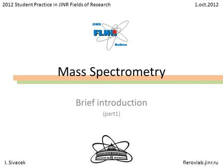 Mass Spectrometry Brief introduction (part1) I. Sivacekflerovlab.jinr.ru 2012 Student Practice in JINR Fields of Research 1.oct.2012.