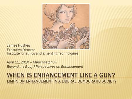 James Hughes Executive Director, Institute for Ethics and Emerging Technologies April 11, 2010 – Manchester UK Beyond the Body? Perspectives on Enhancement.