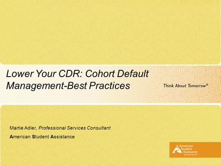 Lower Your CDR: Cohort Default Management-Best Practices Martie Adler, Professional Services Consultant American Student Assistance.