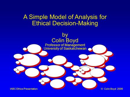 © Colin Boyd 2006IABC Ethics Presentation A Simple Model of Analysis for Ethical Decision-Making by Colin Boyd Professor of Management University of Saskatchewan.