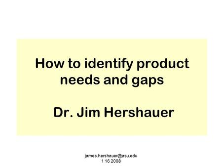 1 16 2008 How to identify product needs and gaps Dr. Jim Hershauer.