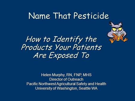 How to Identify the Products Your Patients Are Exposed To Name That Pesticide Helen Murphy, RN, FNP, MHS Director of Outreach Pacific Northwest Agricultural.