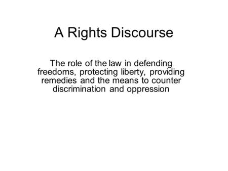 A Rights Discourse The role of the law in defending freedoms, protecting liberty, providing remedies and the means to counter discrimination and oppression.