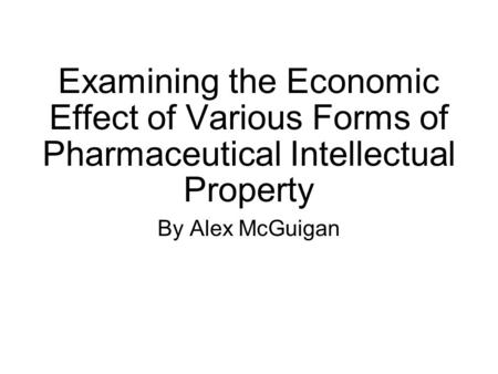 Examining the Economic Effect of Various Forms of Pharmaceutical Intellectual Property By Alex McGuigan.