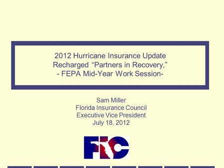 2012 Hurricane Insurance Update Recharged “Partners in Recovery,” - FEPA Mid-Year Work Session- Sam Miller Florida Insurance Council Executive Vice President.