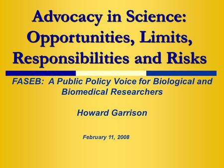 Advocacy in Science: Opportunities, Limits, Responsibilities and Risks FASEB: A Public Policy Voice for Biological and Biomedical Researchers Howard Garrison.