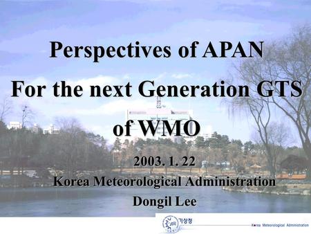 2003. 1. 22 Korea Meteorological Administration Dongil Lee Perspectives of APAN For the next Generation GTS of WMO.