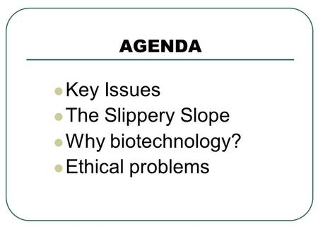 AGENDA Key Issues The Slippery Slope Why biotechnology? Ethical problems.