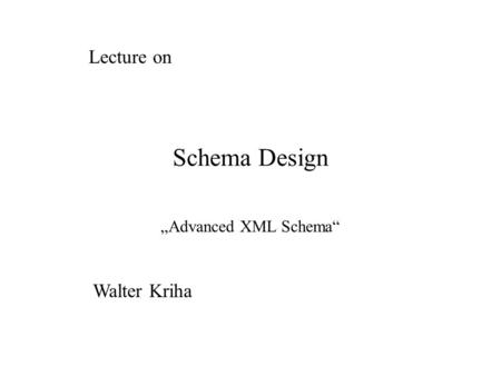 Schema Design „Advanced XML Schema“ Lecture on Walter Kriha.