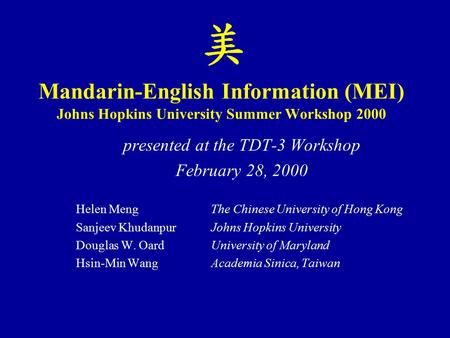 Mandarin-English Information (MEI) Johns Hopkins University Summer Workshop 2000 presented at the TDT-3 Workshop February 28, 2000 Helen Meng The Chinese.