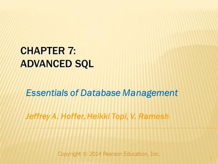 Copyright © 2014 Pearson Education, Inc. 1 CHAPTER 7: ADVANCED SQL Essentials of Database Management Jeffrey A. Hoffer, Heikki Topi, V. Ramesh.