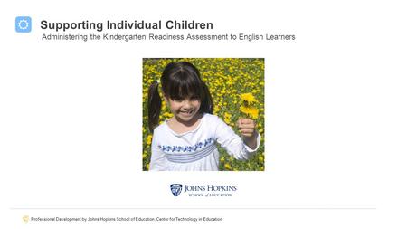 Professional Development by Johns Hopkins School of Education, Center for Technology in Education Supporting Individual Children Administering the Kindergarten.