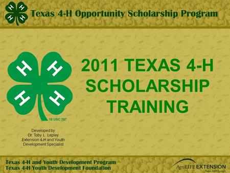 2011 TEXAS 4-H SCHOLARSHIP TRAINING Developed by Dr. Toby L. Lepley Extension 4-H and Youth Development Specialist.