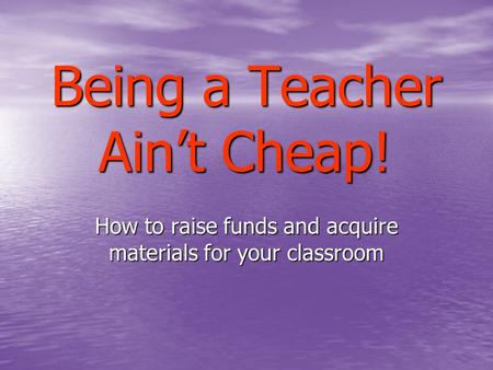 Being a Teacher Ain’t Cheap! How to raise funds and acquire materials for your classroom.