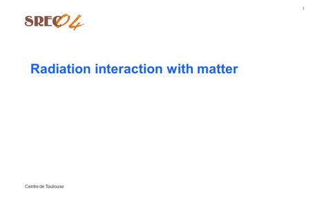 Centre de Toulouse Radiation interaction with matter 1.