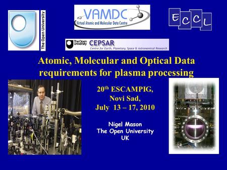 Atomic, Molecular and Optical Data requirements for plasma processing 20 th ESCAMPIG, Novi Sad, July 13 – 17, 2010 Nigel Mason The Open University UK.