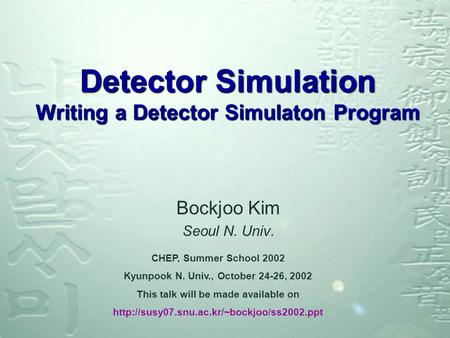 Detector Simulation Writing a Detector Simulaton Program Bockjoo Kim Seoul N. Univ. CHEP, Summer School 2002 Kyunpook N. Univ., October 24-26, 2002 This.